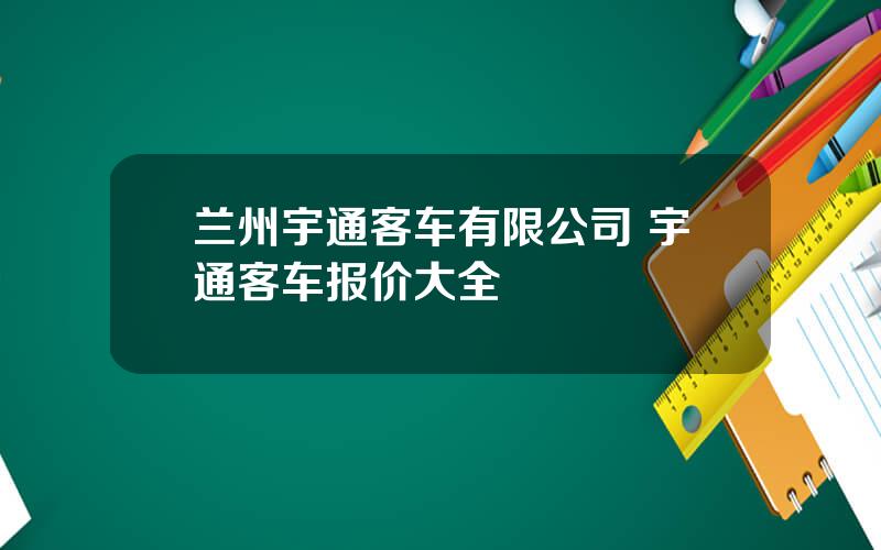 兰州宇通客车有限公司 宇通客车报价大全